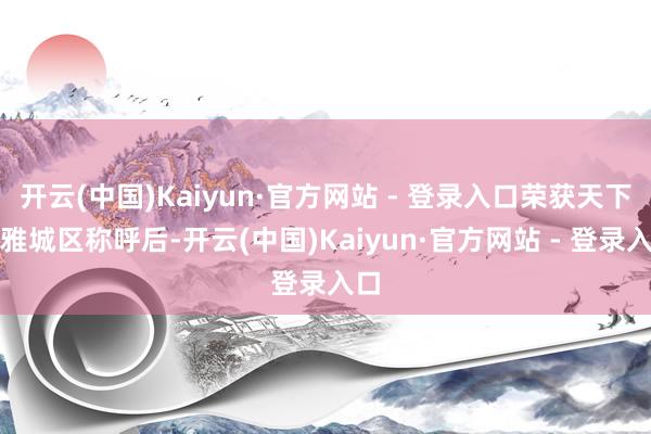 开云(中国)Kaiyun·官方网站 - 登录入口荣获天下闲雅城区称呼后-开云(中国)Kaiyun·官方网站 - 登录入口