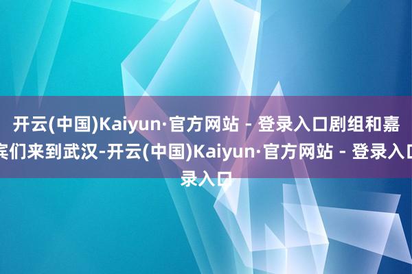 开云(中国)Kaiyun·官方网站 - 登录入口剧组和嘉宾们来到武汉-开云(中国)Kaiyun·官方网站 - 登录入口
