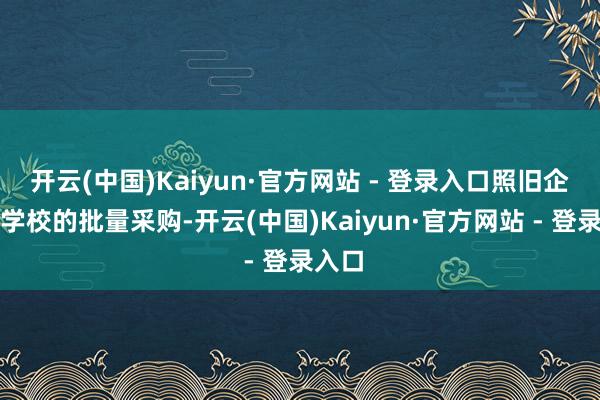开云(中国)Kaiyun·官方网站 - 登录入口照旧企业和学校的批量采购-开云(中国)Kaiyun·官方网站 - 登录入口