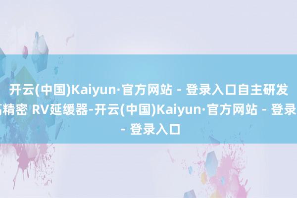 开云(中国)Kaiyun·官方网站 - 登录入口自主研发的高精密 RV延缓器-开云(中国)Kaiyun·官方网站 - 登录入口