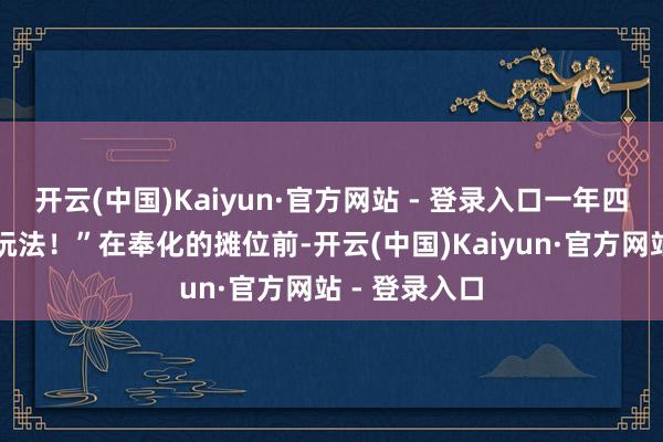 开云(中国)Kaiyun·官方网站 - 登录入口一年四季王人有新玩法！”在奉化的摊位前-开云(中国)Kaiyun·官方网站 - 登录入口