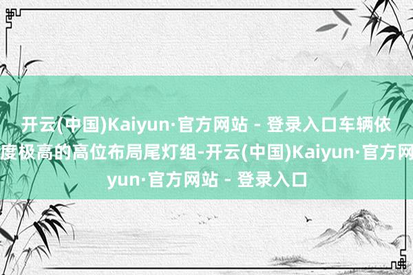 开云(中国)Kaiyun·官方网站 - 登录入口车辆依旧保留了辨识度极高的高位布局尾灯组-开云(中国)Kaiyun·官方网站 - 登录入口