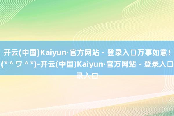 开云(中国)Kaiyun·官方网站 - 登录入口万事如意！(*＾ワ＾*)-开云(中国)Kaiyun·官方网站 - 登录入口