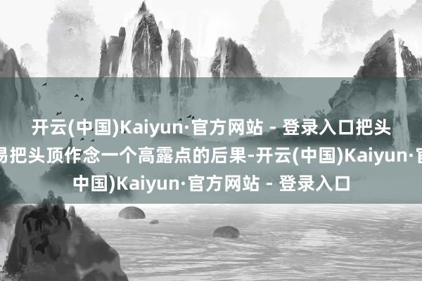 开云(中国)Kaiyun·官方网站 - 登录入口把头发剪短之后就很容易把头顶作念一个高露点的后果-开云(中国)Kaiyun·官方网站 - 登录入口