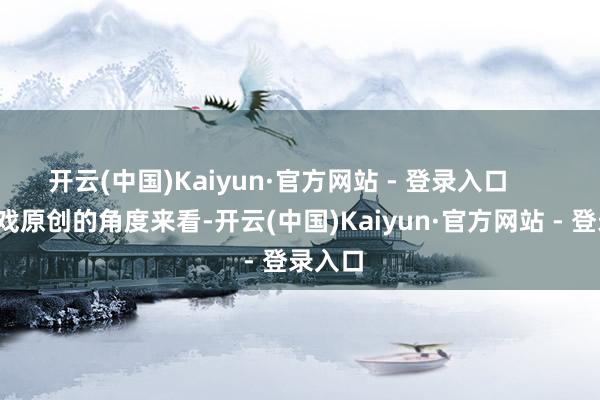 开云(中国)Kaiyun·官方网站 - 登录入口        从游戏原创的角度来看-开云(中国)Kaiyun·官方网站 - 登录入口