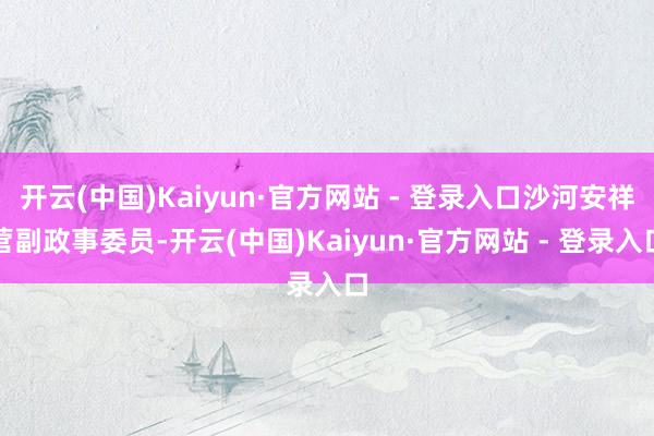 开云(中国)Kaiyun·官方网站 - 登录入口沙河安祥营副政事委员-开云(中国)Kaiyun·官方网站 - 登录入口