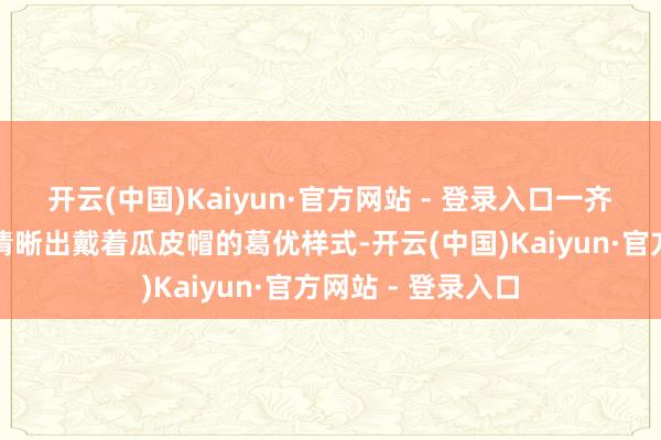 开云(中国)Kaiyun·官方网站 - 登录入口一齐上李素脑海不停清晰出戴着瓜皮帽的葛优样式-开云(中国)Kaiyun·官方网站 - 登录入口