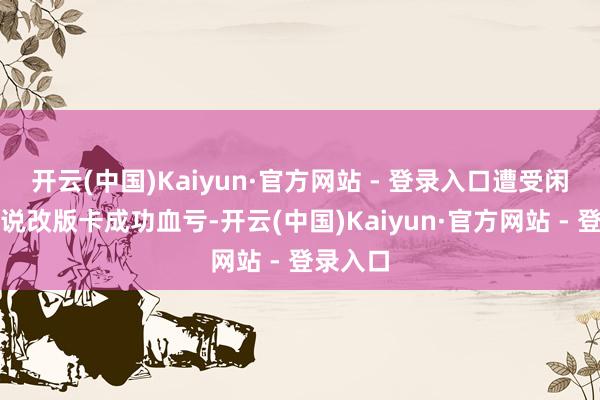 开云(中国)Kaiyun·官方网站 - 登录入口遭受闲鱼老哥说改版卡成功血亏-开云(中国)Kaiyun·官方网站 - 登录入口