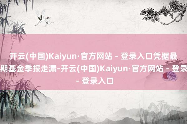 开云(中国)Kaiyun·官方网站 - 登录入口凭据最新一期基金季报走漏-开云(中国)Kaiyun·官方网站 - 登录入口