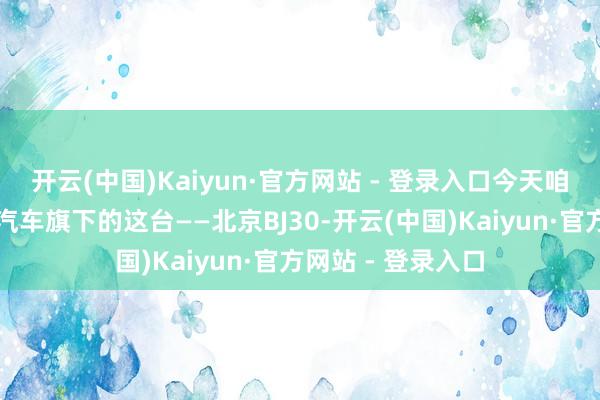开云(中国)Kaiyun·官方网站 - 登录入口今天咱们就来聊聊北京汽车旗下的这台——北京BJ30-开云(中国)Kaiyun·官方网站 - 登录入口