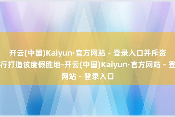 开云(中国)Kaiyun·官方网站 - 登录入口并斥资巨款再行打造该度假胜地-开云(中国)Kaiyun·官方网站 - 登录入口