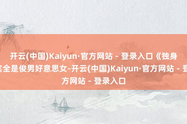 开云(中国)Kaiyun·官方网站 - 登录入口《独身4》嘉宾全是俊男好意思女-开云(中国)Kaiyun·官方网站 - 登录入口