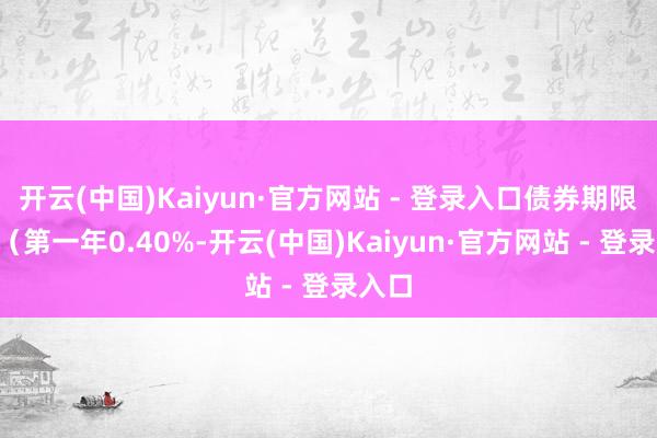 开云(中国)Kaiyun·官方网站 - 登录入口债券期限6年（第一年0.40%-开云(中国)Kaiyun·官方网站 - 登录入口
