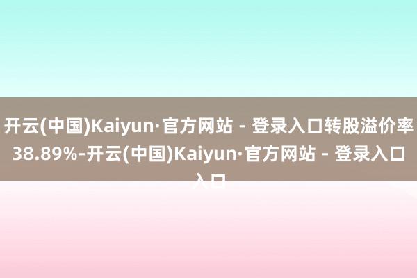 开云(中国)Kaiyun·官方网站 - 登录入口转股溢价率38.89%-开云(中国)Kaiyun·官方网站 - 登录入口