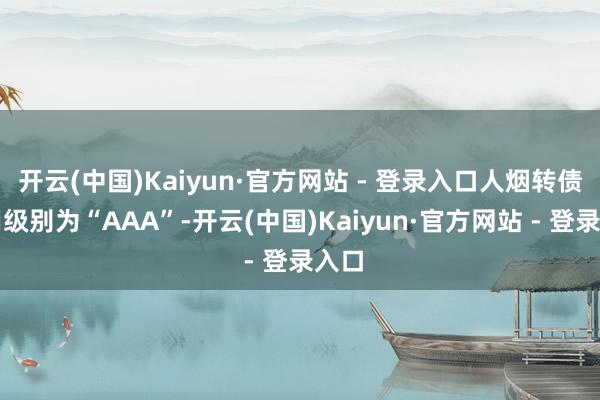 开云(中国)Kaiyun·官方网站 - 登录入口人烟转债信用级别为“AAA”-开云(中国)Kaiyun·官方网站 - 登录入口