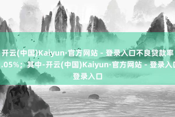 开云(中国)Kaiyun·官方网站 - 登录入口不良贷款率1.05%；其中-开云(中国)Kaiyun·官方网站 - 登录入口