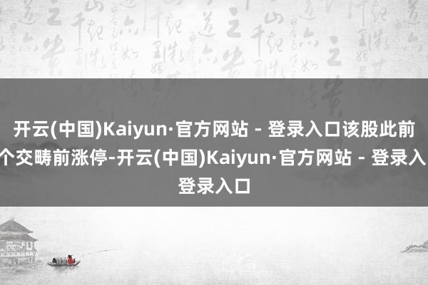 开云(中国)Kaiyun·官方网站 - 登录入口该股此前2个交畴前涨停-开云(中国)Kaiyun·官方网站 - 登录入口