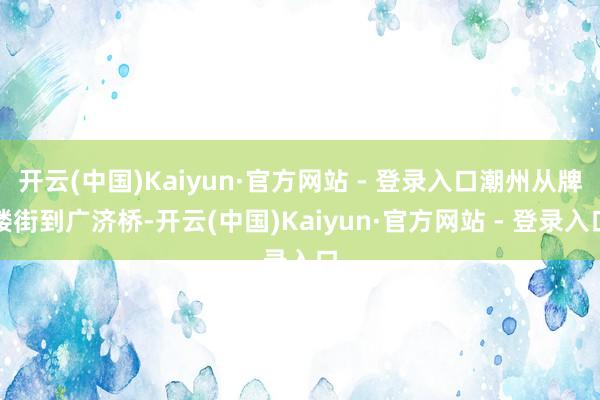 开云(中国)Kaiyun·官方网站 - 登录入口潮州从牌楼街到广济桥-开云(中国)Kaiyun·官方网站 - 登录入口