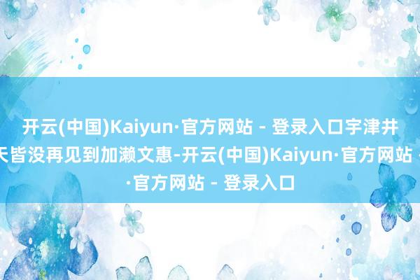 开云(中国)Kaiyun·官方网站 - 登录入口宇津井健有好多天皆没再见到加濑文惠-开云(中国)Kaiyun·官方网站 - 登录入口