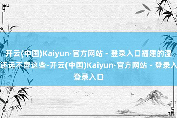 开云(中国)Kaiyun·官方网站 - 登录入口福建的湿地还远不啻这些-开云(中国)Kaiyun·官方网站 - 登录入口