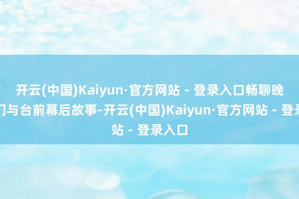 开云(中国)Kaiyun·官方网站 - 登录入口畅聊晚会热门与台前幕后故事-开云(中国)Kaiyun·官方网站 - 登录入口