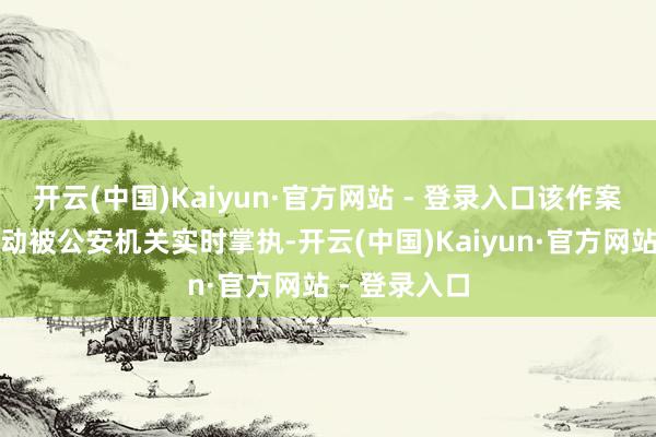 开云(中国)Kaiyun·官方网站 - 登录入口该作案团伙罪人行动被公安机关实时掌执-开云(中国)Kaiyun·官方网站 - 登录入口