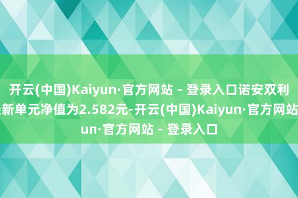 开云(中国)Kaiyun·官方网站 - 登录入口诺安双利债券发起最新单元净值为2.582元-开云(中国)Kaiyun·官方网站 - 登录入口