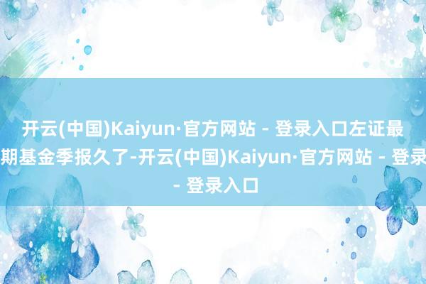 开云(中国)Kaiyun·官方网站 - 登录入口左证最新一期基金季报久了-开云(中国)Kaiyun·官方网站 - 登录入口