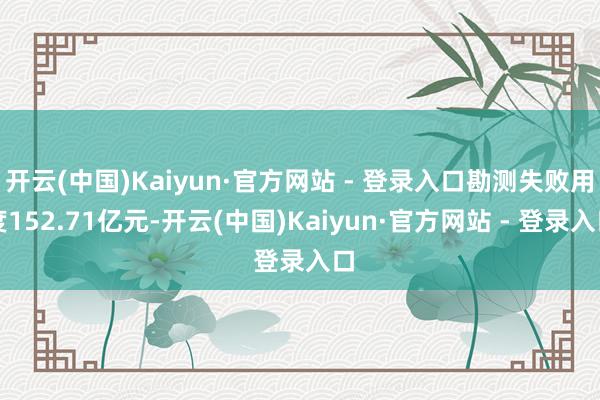 开云(中国)Kaiyun·官方网站 - 登录入口勘测失败用度152.71亿元-开云(中国)Kaiyun·官方网站 - 登录入口