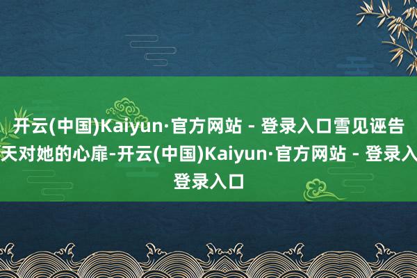 开云(中国)Kaiyun·官方网站 - 登录入口雪见诬告景天对她的心扉-开云(中国)Kaiyun·官方网站 - 登录入口