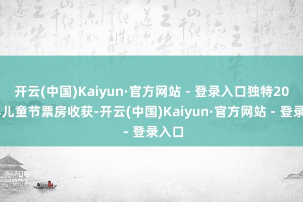 开云(中国)Kaiyun·官方网站 - 登录入口独特2024年儿童节票房收获-开云(中国)Kaiyun·官方网站 - 登录入口
