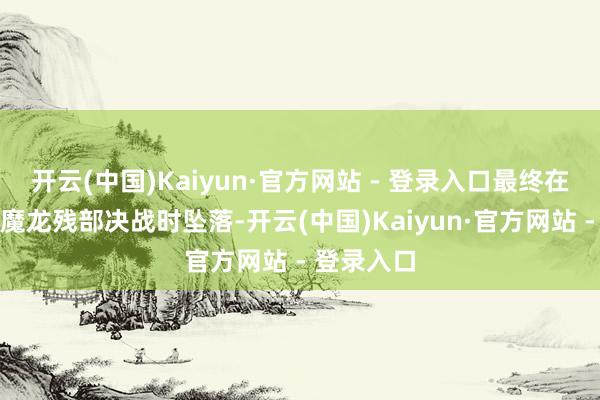 开云(中国)Kaiyun·官方网站 - 登录入口最终在苍月岛与魔龙残部决战时坠落-开云(中国)Kaiyun·官方网站 - 登录入口