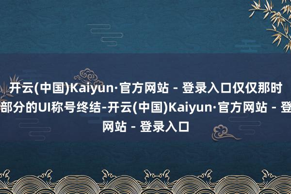 开云(中国)Kaiyun·官方网站 - 登录入口仅仅那时唯有一部分的UI称号终结-开云(中国)Kaiyun·官方网站 - 登录入口
