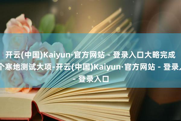 开云(中国)Kaiyun·官方网站 - 登录入口大略完成27个寒地测试大项-开云(中国)Kaiyun·官方网站 - 登录入口