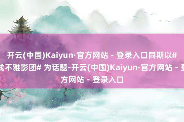开云(中国)Kaiyun·官方网站 - 登录入口同期以#外洋在线不雅影团# 为话题-开云(中国)Kaiyun·官方网站 - 登录入口