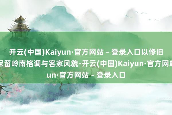 开云(中国)Kaiyun·官方网站 - 登录入口以修旧如旧的理念保留岭南格调与客家风貌-开云(中国)Kaiyun·官方网站 - 登录入口