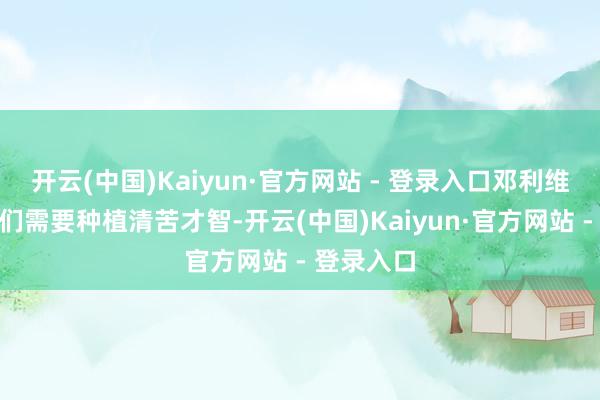 开云(中国)Kaiyun·官方网站 - 登录入口邓利维说：“咱们需要种植清苦才智-开云(中国)Kaiyun·官方网站 - 登录入口