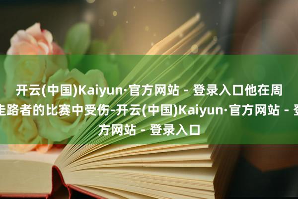 开云(中国)Kaiyun·官方网站 - 登录入口他在周六输给走路者的比赛中受伤-开云(中国)Kaiyun·官方网站 - 登录入口