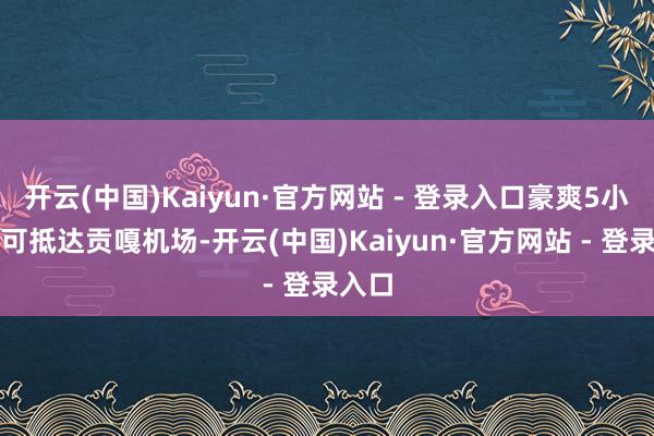 开云(中国)Kaiyun·官方网站 - 登录入口豪爽5小时即可抵达贡嘎机场-开云(中国)Kaiyun·官方网站 - 登录入口