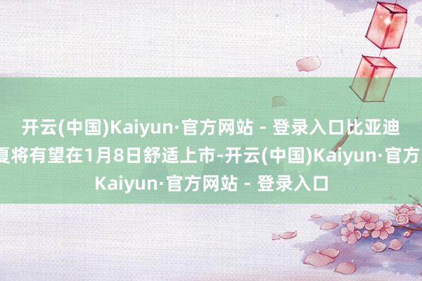 开云(中国)Kaiyun·官方网站 - 登录入口比亚迪的全新车型——夏将有望在1月8日舒适上市-开云(中国)Kaiyun·官方网站 - 登录入口
