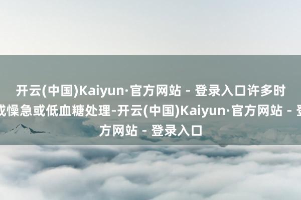 开云(中国)Kaiyun·官方网站 - 登录入口许多时候被当成懆急或低血糖处理-开云(中国)Kaiyun·官方网站 - 登录入口