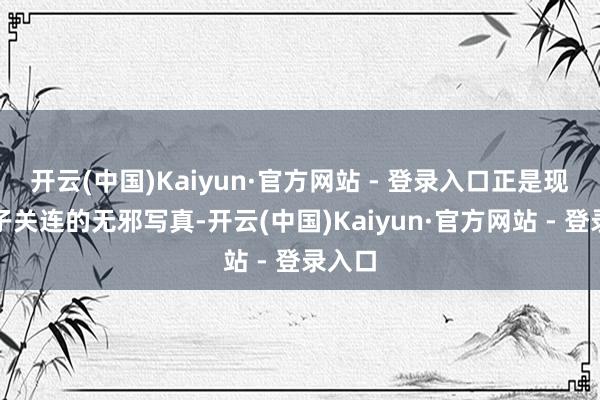 开云(中国)Kaiyun·官方网站 - 登录入口正是现代亲子关连的无邪写真-开云(中国)Kaiyun·官方网站 - 登录入口
