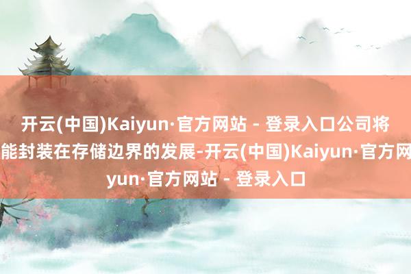 开云(中国)Kaiyun·官方网站 - 登录入口公司将执续加强高性能封装在存储边界的发展-开云(中国)Kaiyun·官方网站 - 登录入口