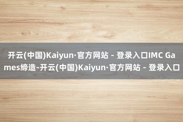 开云(中国)Kaiyun·官方网站 - 登录入口IMC Games缔造-开云(中国)Kaiyun·官方网站 - 登录入口