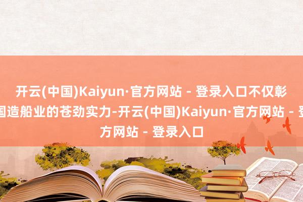 开云(中国)Kaiyun·官方网站 - 登录入口不仅彰显了中国造船业的苍劲实力-开云(中国)Kaiyun·官方网站 - 登录入口