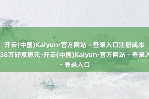 开云(中国)Kaiyun·官方网站 - 登录入口注册成本1238万好意思元-开云(中国)Kaiyun·官方网站 - 登录入口