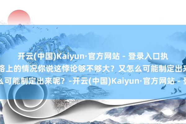 开云(中国)Kaiyun·官方网站 - 登录入口执行上等于条目明文穷尽马路上的情况你说这悖论够不够大？又怎么可能制定出来呢？-开云(中国)Kaiyun·官方网站 - 登录入口