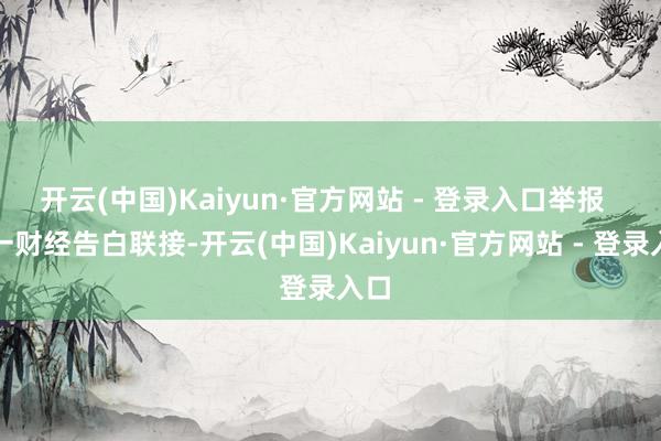 开云(中国)Kaiyun·官方网站 - 登录入口举报  第一财经告白联接-开云(中国)Kaiyun·官方网站 - 登录入口