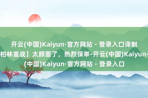 开云(中国)Kaiyun·官方网站 - 登录入口译制片二战经典【大反攻柏林宣战】太颜面了，热烈保举-开云(中国)Kaiyun·官方网站 - 登录入口