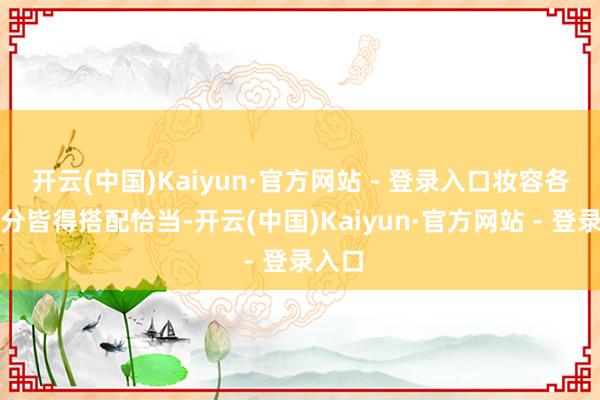 开云(中国)Kaiyun·官方网站 - 登录入口妆容各个部分皆得搭配恰当-开云(中国)Kaiyun·官方网站 - 登录入口